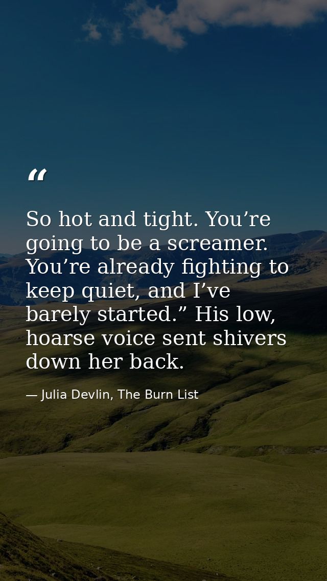 So hot and tight. You’re going to be a screamer. You’re already fighting to keep quiet, and I’ve barely started.” His lo — Julia Devlin, The Burn List