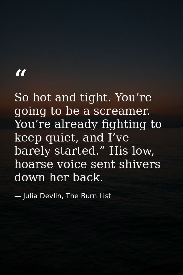 So hot and tight. You’re going to be a screamer. You’re already fighting to keep quiet, and I’ve barely started.” His lo — Julia Devlin, The Burn List