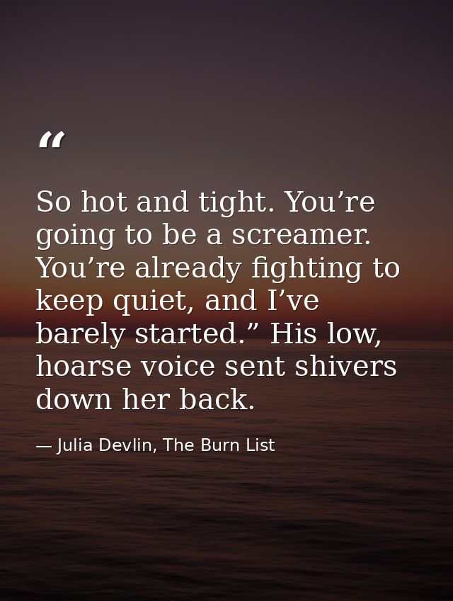 So hot and tight. You’re going to be a screamer. You’re already fighting to keep quiet, and I’ve barely started.” His lo — Julia Devlin, The Burn List