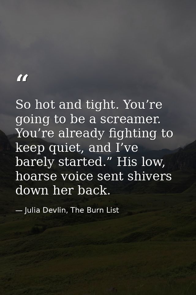 So hot and tight. You’re going to be a screamer. You’re already fighting to keep quiet, and I’ve barely started.” His lo — Julia Devlin, The Burn List