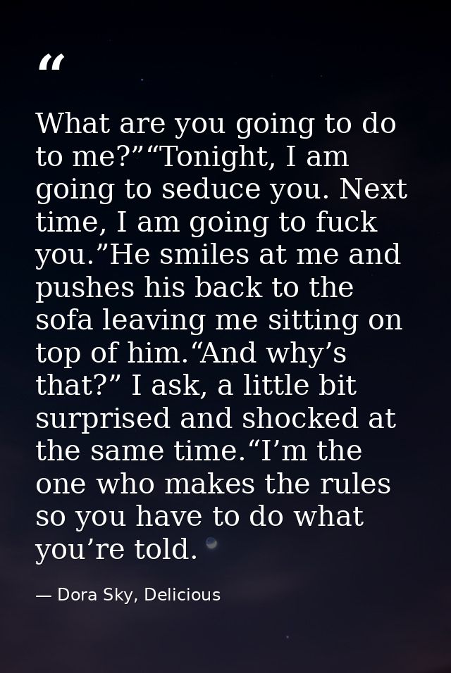 What are you going to do to me?”“Tonight, I am going to seduce you. Next time, I am going to fuck you.”He smiles at me a — Dora Sky, Delicious