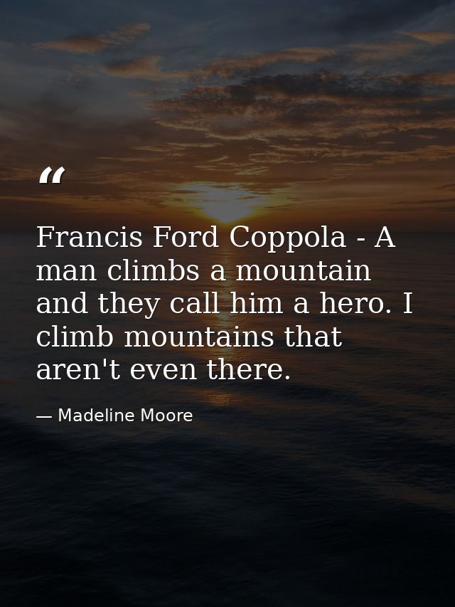 Francis Ford Coppola - A man climbs a mountain and they call him a hero. I climb mountains that aren't even there. — Madeline Moore