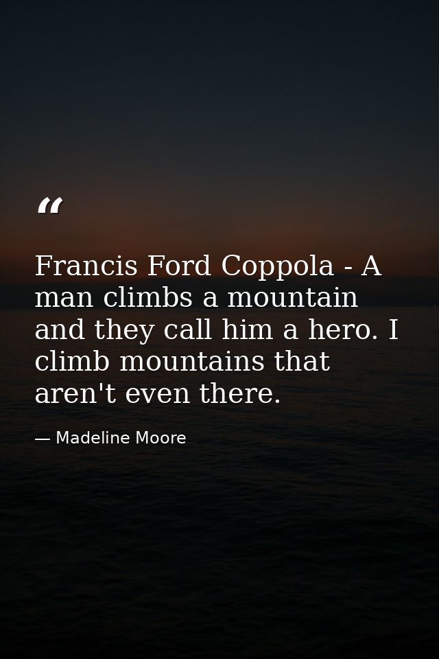 Francis Ford Coppola - A man climbs a mountain and they call him a hero. I climb mountains that aren't even there. — Madeline Moore