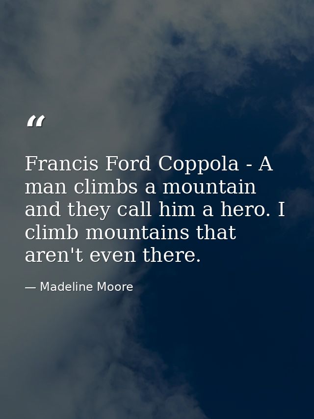 Francis Ford Coppola - A man climbs a mountain and they call him a hero. I climb mountains that aren't even there. — Madeline Moore