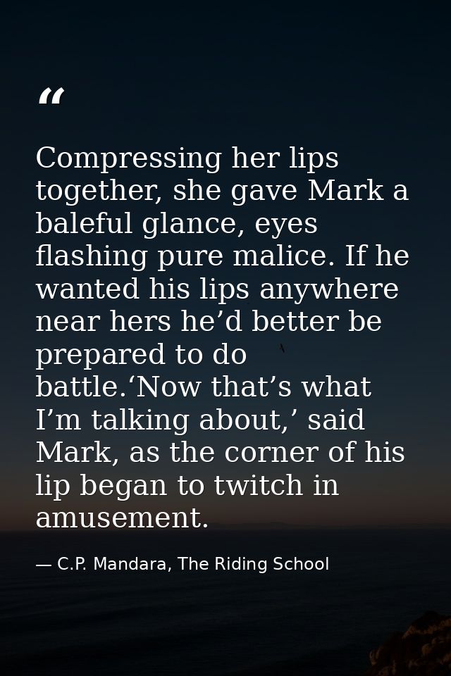Compressing her lips together, she gave Mark a baleful glance, eyes flashing pure malice. If he wanted his lips anywhere — C.P. Mandara, The Riding School