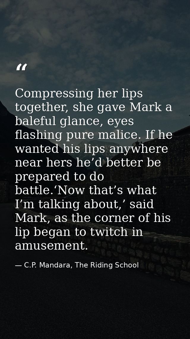 Compressing her lips together, she gave Mark a baleful glance, eyes flashing pure malice. If he wanted his lips anywhere — C.P. Mandara, The Riding School