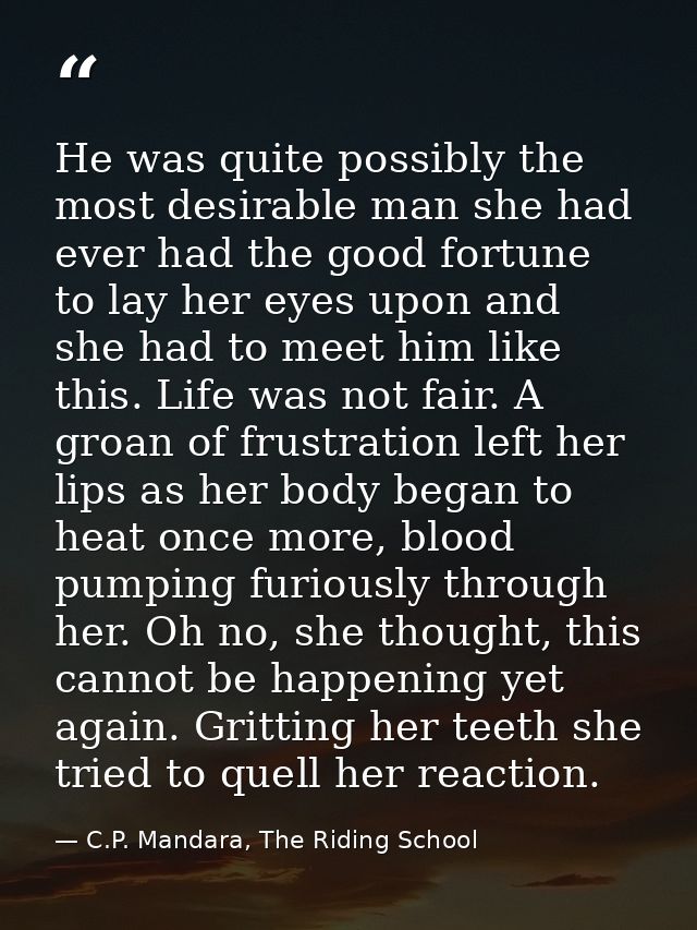 He was quite possibly the most desirable man she had ever had the good fortune to lay her eyes upon and she had to meet  — C.P. Mandara, The Riding School