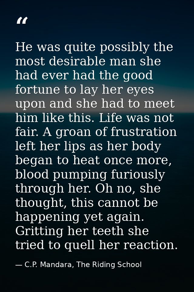 He was quite possibly the most desirable man she had ever had the good fortune to lay her eyes upon and she had to meet  — C.P. Mandara, The Riding School