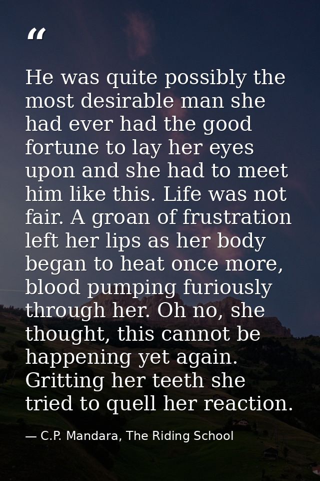 He was quite possibly the most desirable man she had ever had the good fortune to lay her eyes upon and she had to meet  — C.P. Mandara, The Riding School