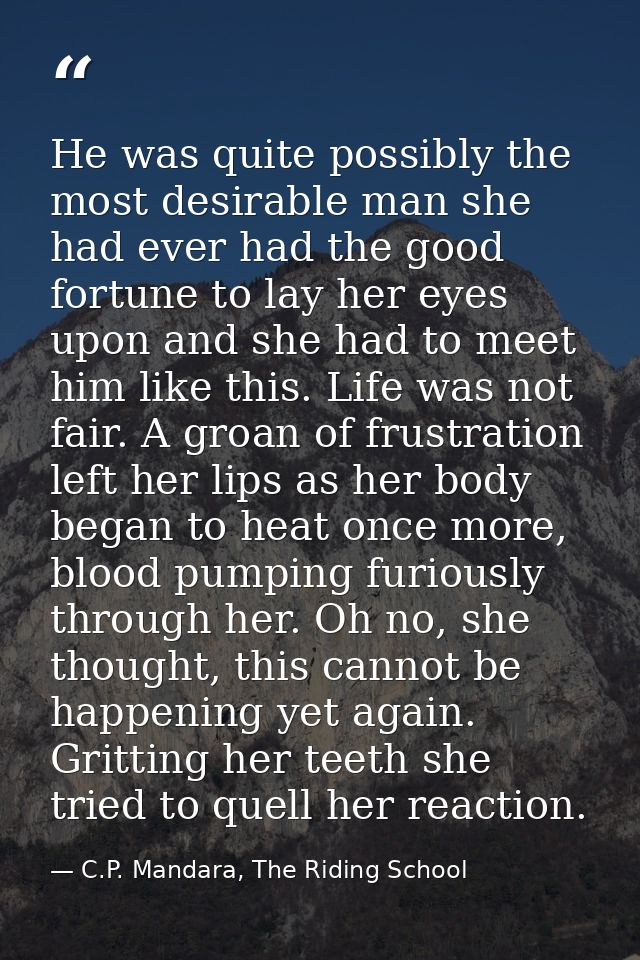 He was quite possibly the most desirable man she had ever had the good fortune to lay her eyes upon and she had to meet  — C.P. Mandara, The Riding School