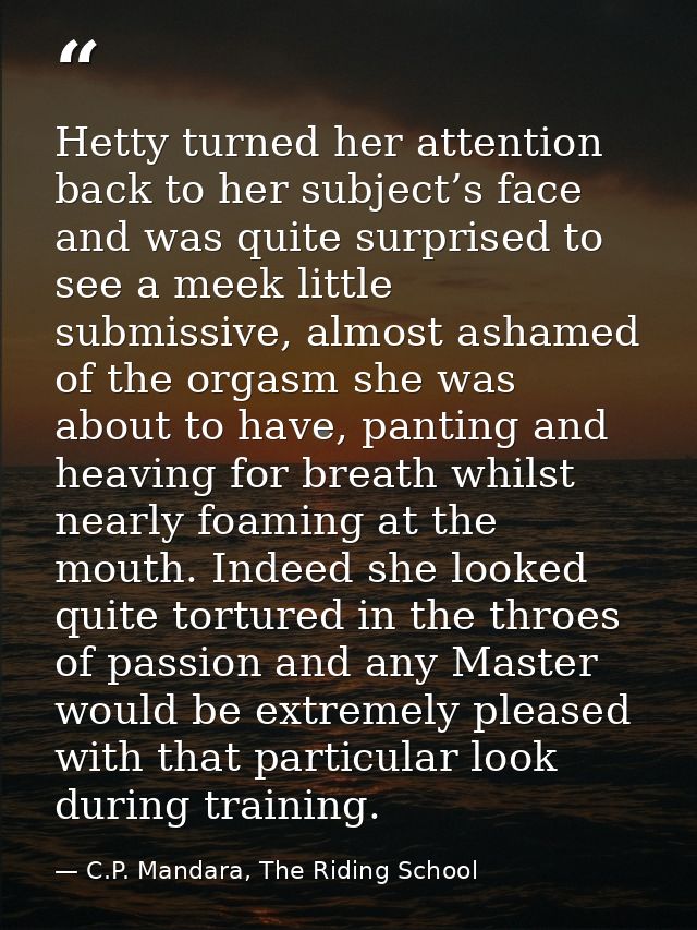Hetty turned her attention back to her subject’s face and was quite surprised to see a meek little submissive, almost as — C.P. Mandara, The Riding School