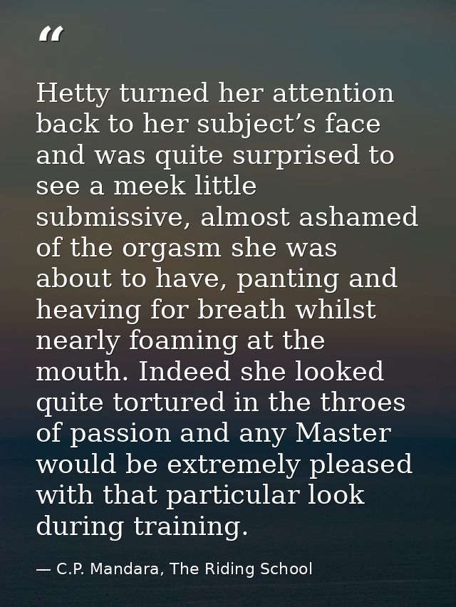 Hetty turned her attention back to her subject’s face and was quite surprised to see a meek little submissive, almost as — C.P. Mandara, The Riding School
