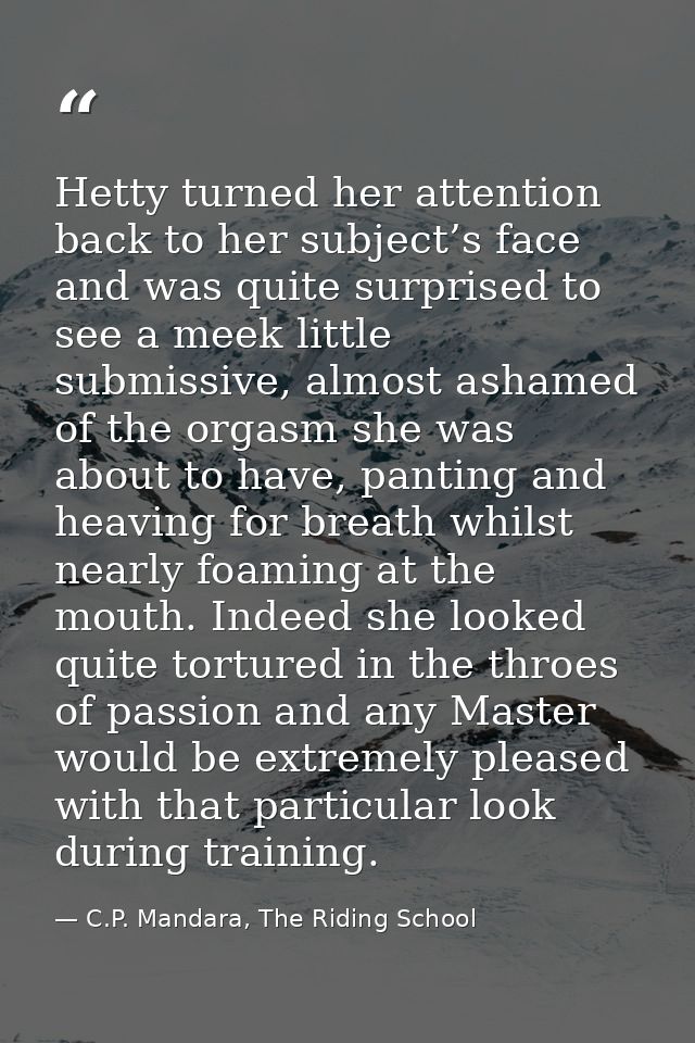 Hetty turned her attention back to her subject’s face and was quite surprised to see a meek little submissive, almost as — C.P. Mandara, The Riding School