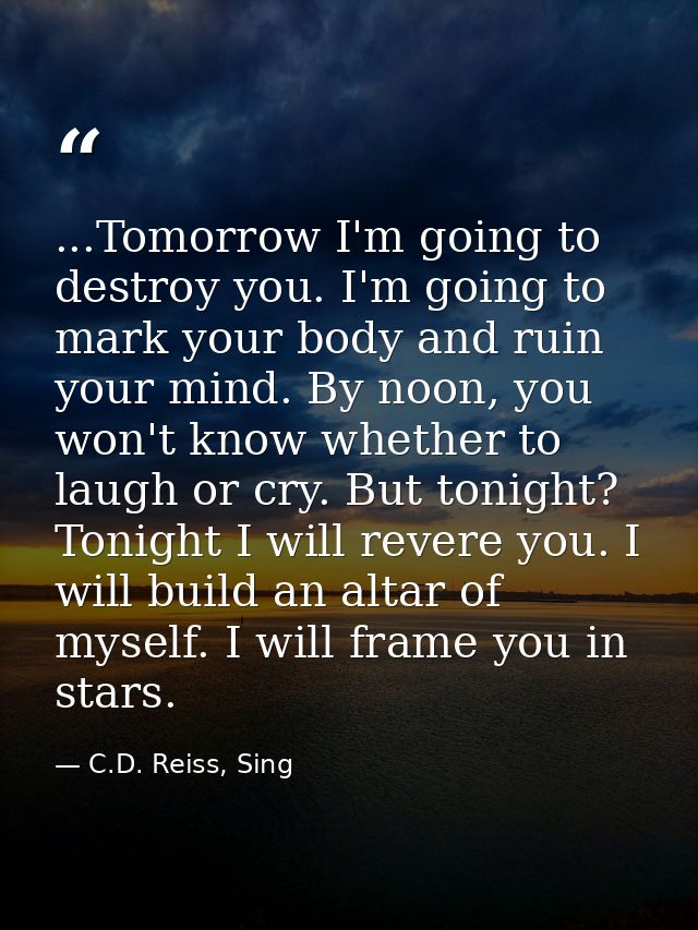 ...Tomorrow I'm going to destroy you. I'm going to mark your body and ruin your mind. By noon, you won't know whether to — C.D. Reiss, Sing