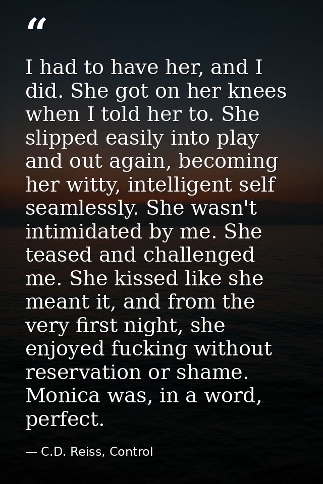 I had to have her, and I did. She got on her knees when I told her to. She slipped easily into play and out again, becom — C.D. Reiss, Control