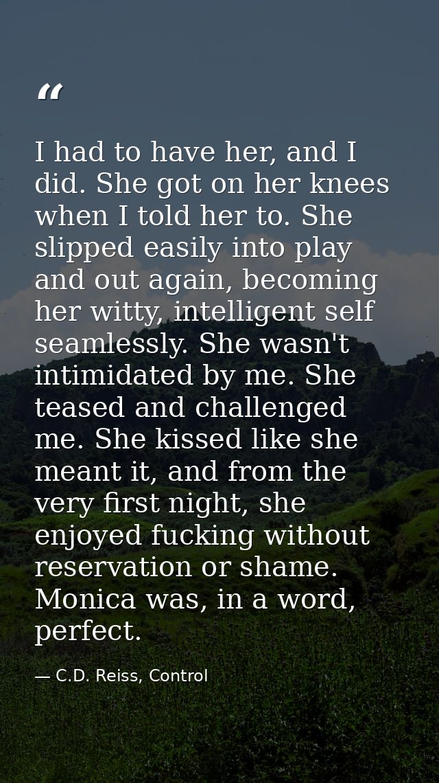 I had to have her, and I did. She got on her knees when I told her to. She slipped easily into play and out again, becom — C.D. Reiss, Control