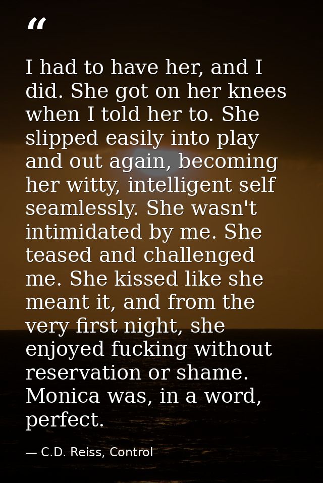 I had to have her, and I did. She got on her knees when I told her to. She slipped easily into play and out again, becom — C.D. Reiss, Control