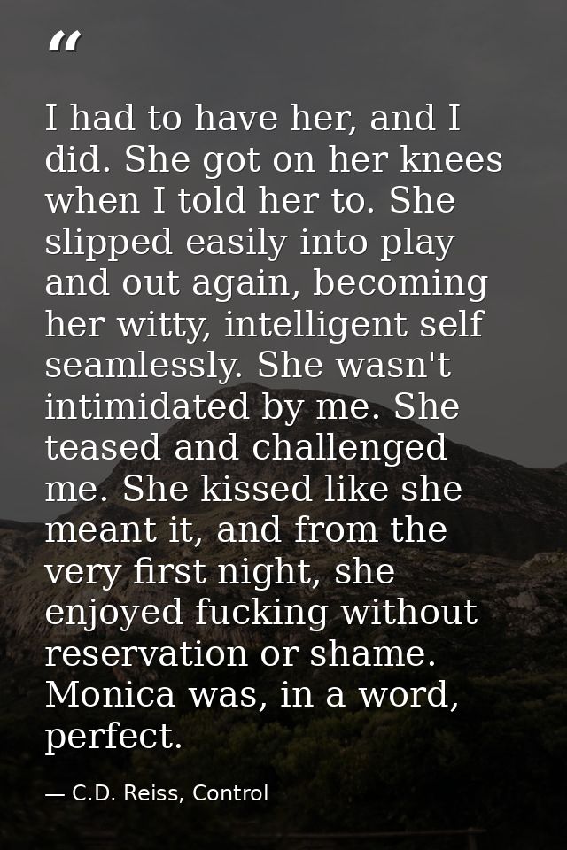 I had to have her, and I did. She got on her knees when I told her to. She slipped easily into play and out again, becom — C.D. Reiss, Control
