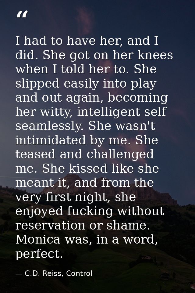 I had to have her, and I did. She got on her knees when I told her to. She slipped easily into play and out again, becom — C.D. Reiss, Control