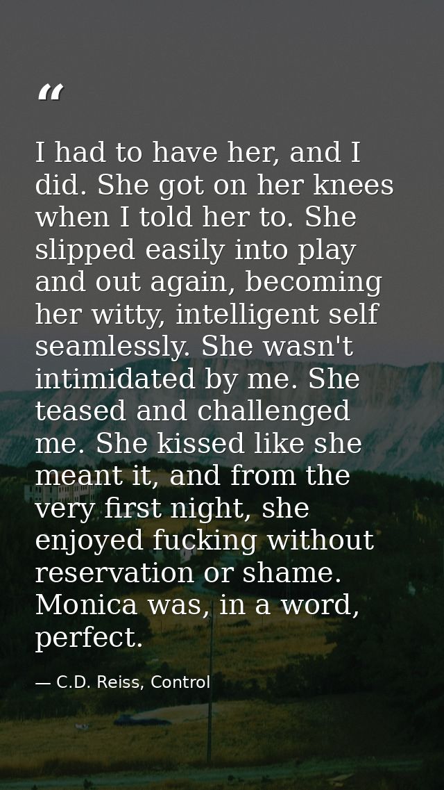 I had to have her, and I did. She got on her knees when I told her to. She slipped easily into play and out again, becom — C.D. Reiss, Control