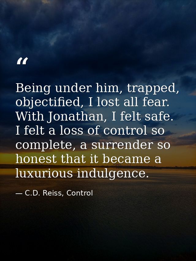 Being under him, trapped, objectified, I lost all fear. With Jonathan, I felt safe. I felt a loss of control so complete — C.D. Reiss, Control
