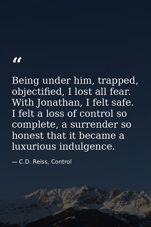 Being under him, trapped, objectified, I lost all fear. With Jonathan, I felt safe. I felt a loss of control so complete — C.D. Reiss, Control