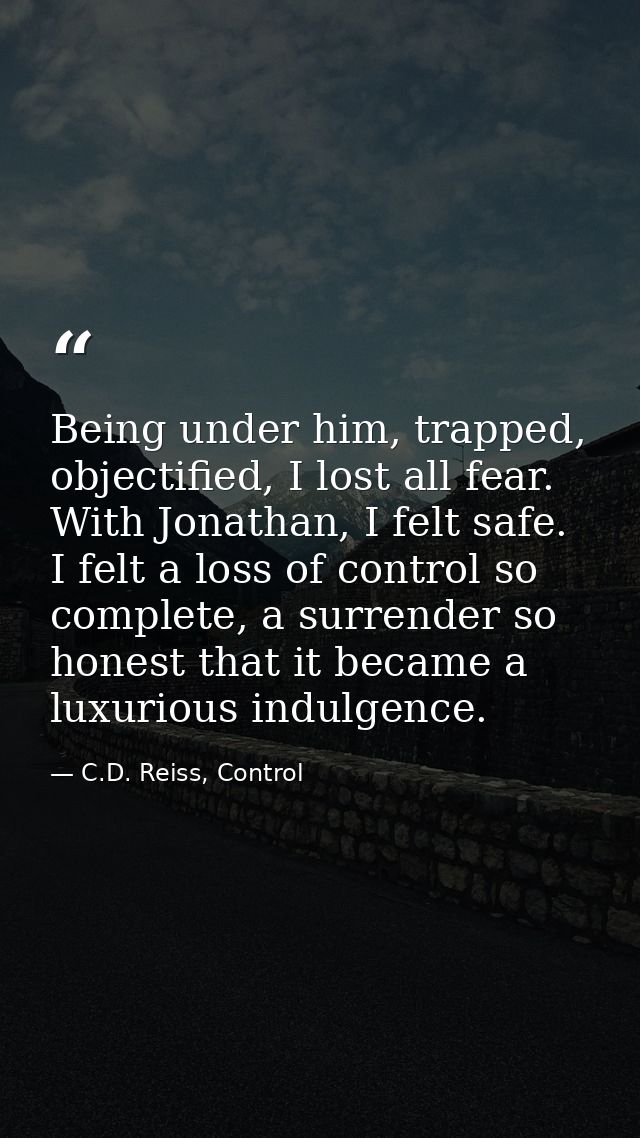 Being under him, trapped, objectified, I lost all fear. With Jonathan, I felt safe. I felt a loss of control so complete — C.D. Reiss, Control
