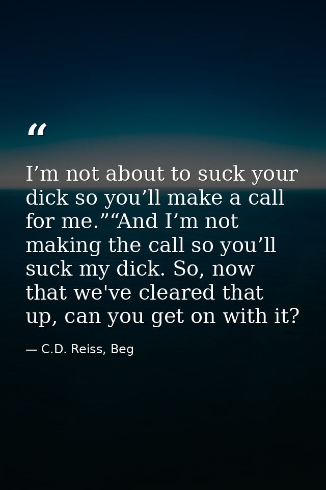 I’m not about to suck your dick so you’ll make a call for me.”“And I’m not making the call so you’ll suck my dick. So, n — C.D. Reiss, Beg