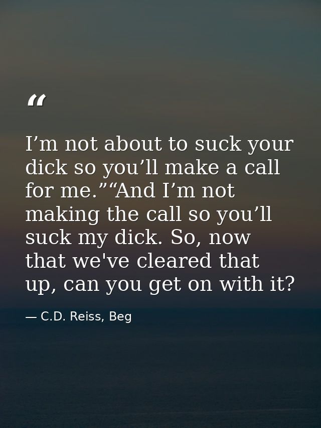 I’m not about to suck your dick so you’ll make a call for me.”“And I’m not making the call so you’ll suck my dick. So, n — C.D. Reiss, Beg