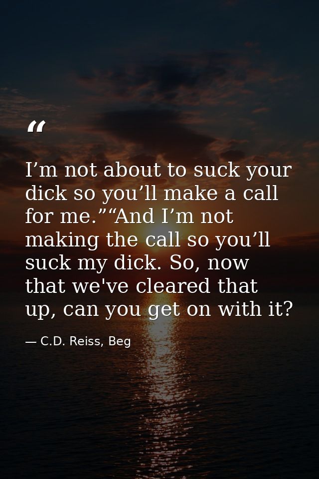 I’m not about to suck your dick so you’ll make a call for me.”“And I’m not making the call so you’ll suck my dick. So, n — C.D. Reiss, Beg
