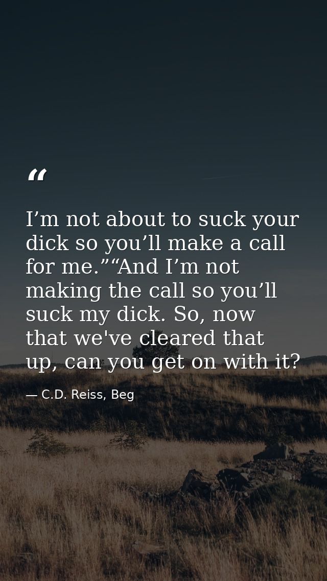 I’m not about to suck your dick so you’ll make a call for me.”“And I’m not making the call so you’ll suck my dick. So, n — C.D. Reiss, Beg