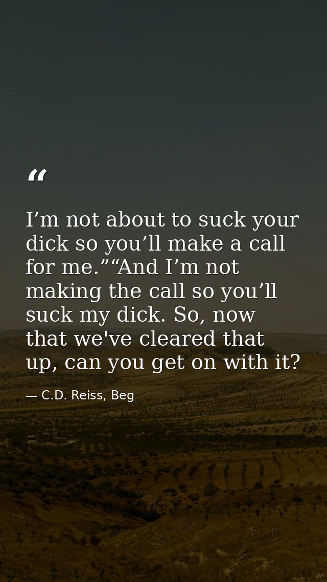 I’m not about to suck your dick so you’ll make a call for me.”“And I’m not making the call so you’ll suck my dick. So, n — C.D. Reiss, Beg