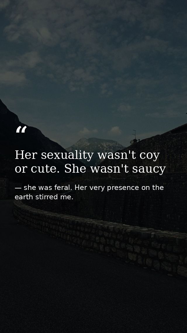Her sexuality wasn't coy or cute. She wasn't saucy — she was feral. Her very presence on the earth stirred me.