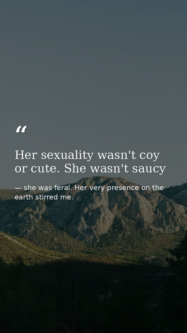 Her sexuality wasn't coy or cute. She wasn't saucy — she was feral. Her very presence on the earth stirred me.