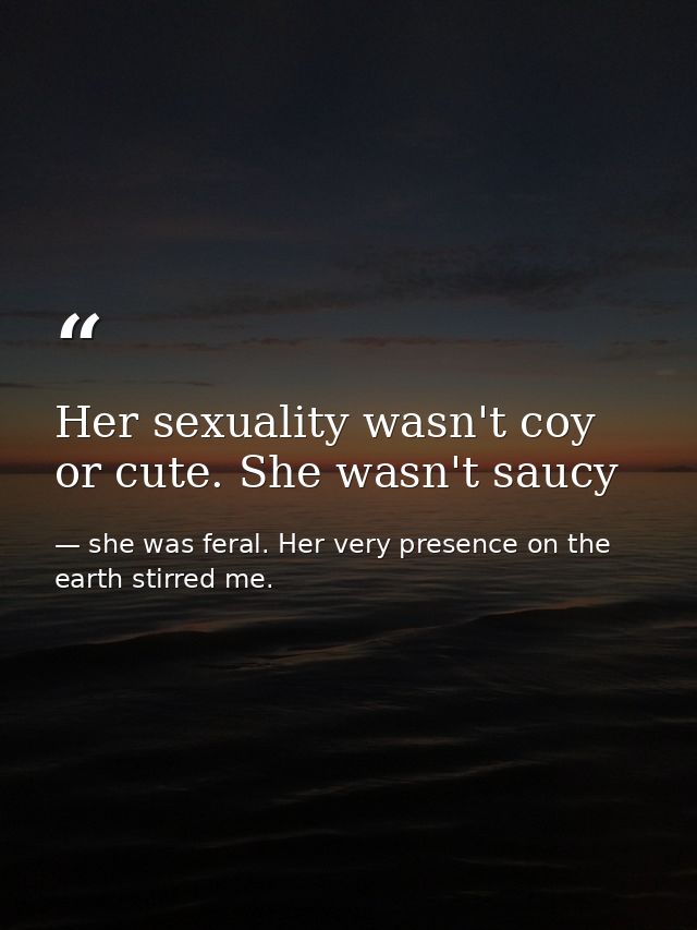 Her sexuality wasn't coy or cute. She wasn't saucy — she was feral. Her very presence on the earth stirred me.
