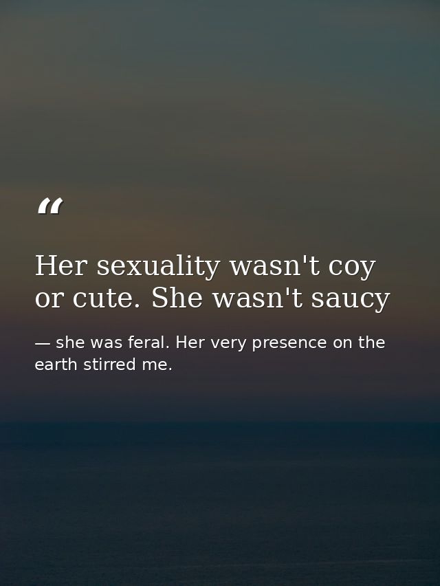 Her sexuality wasn't coy or cute. She wasn't saucy — she was feral. Her very presence on the earth stirred me.