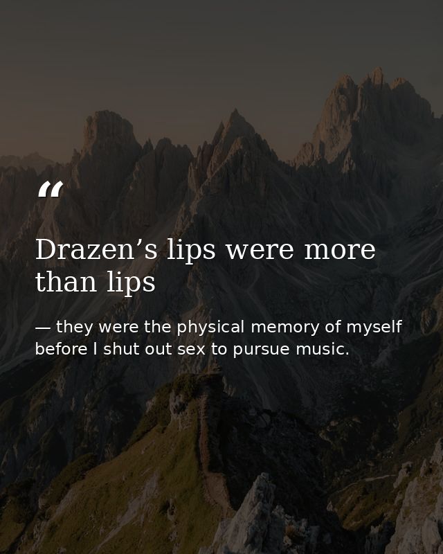 Drazen’s lips were more than lips — they were the physical memory of myself before I shut out sex to pursue music.