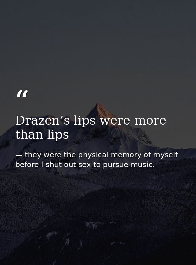 Drazen’s lips were more than lips — they were the physical memory of myself before I shut out sex to pursue music.