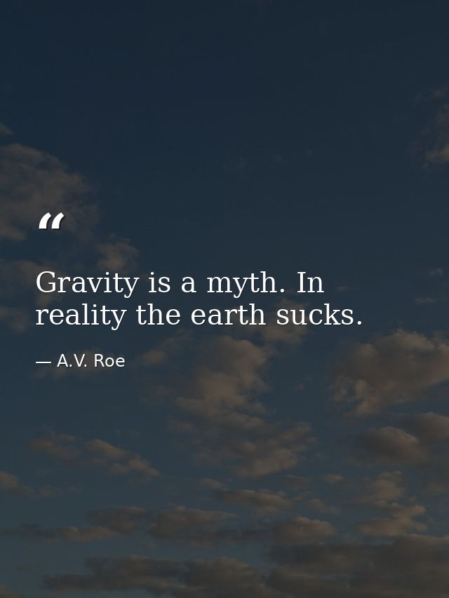 Gravity is a myth. In reality the earth sucks. — A.V. Roe