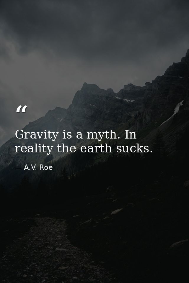 Gravity is a myth. In reality the earth sucks. — A.V. Roe