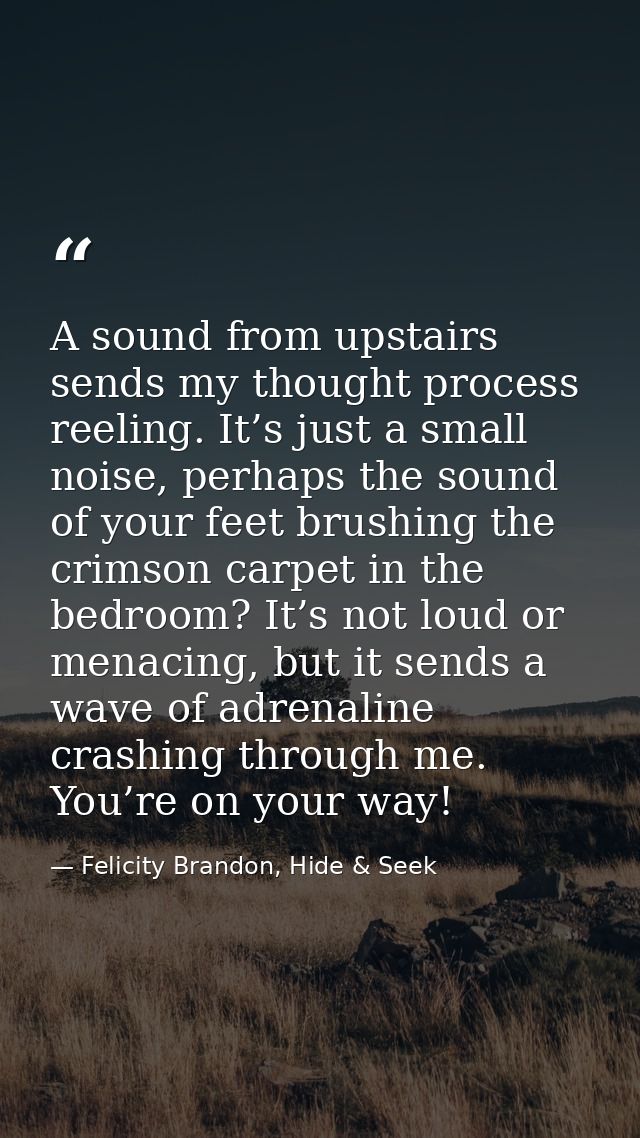 A sound from upstairs sends my thought process reeling. It’s just a small noise, perhaps the sound of your feet brushing — Felicity Brandon, Hide & Seek