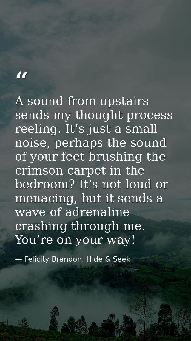 A sound from upstairs sends my thought process reeling. It’s just a small noise, perhaps the sound of your feet brushing — Felicity Brandon, Hide & Seek