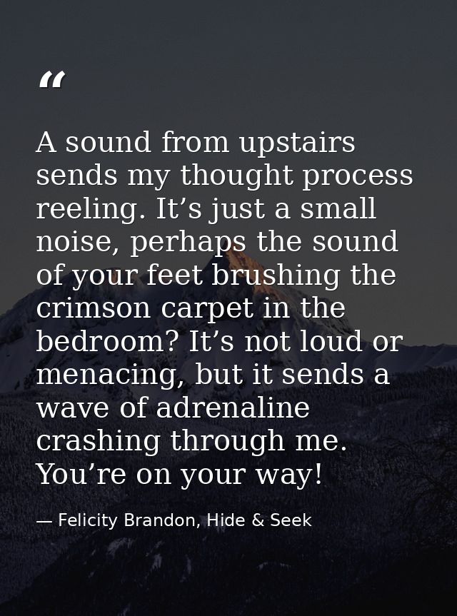 A sound from upstairs sends my thought process reeling. It’s just a small noise, perhaps the sound of your feet brushing — Felicity Brandon, Hide & Seek