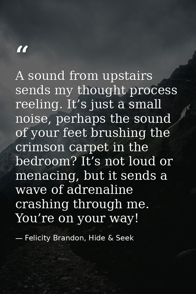 A sound from upstairs sends my thought process reeling. It’s just a small noise, perhaps the sound of your feet brushing — Felicity Brandon, Hide & Seek