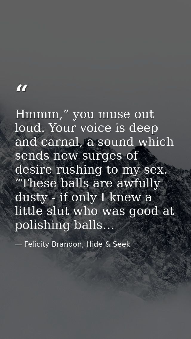 Hmmm,” you muse out loud. Your voice is deep and carnal, a sound which sends new surges of desire rushing to my sex. “Th — Felicity Brandon, Hide & Seek