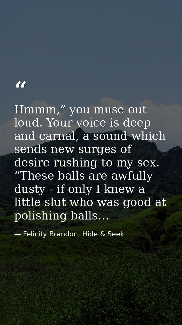 Hmmm,” you muse out loud. Your voice is deep and carnal, a sound which sends new surges of desire rushing to my sex. “Th — Felicity Brandon, Hide & Seek