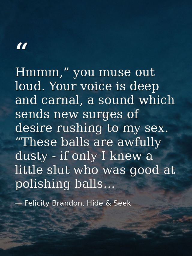 Hmmm,” you muse out loud. Your voice is deep and carnal, a sound which sends new surges of desire rushing to my sex. “Th — Felicity Brandon, Hide & Seek