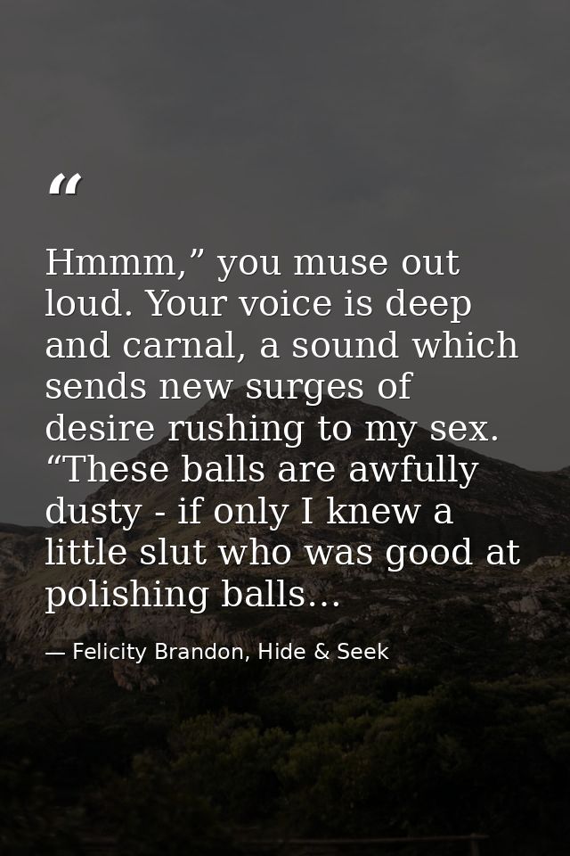 Hmmm,” you muse out loud. Your voice is deep and carnal, a sound which sends new surges of desire rushing to my sex. “Th — Felicity Brandon, Hide & Seek