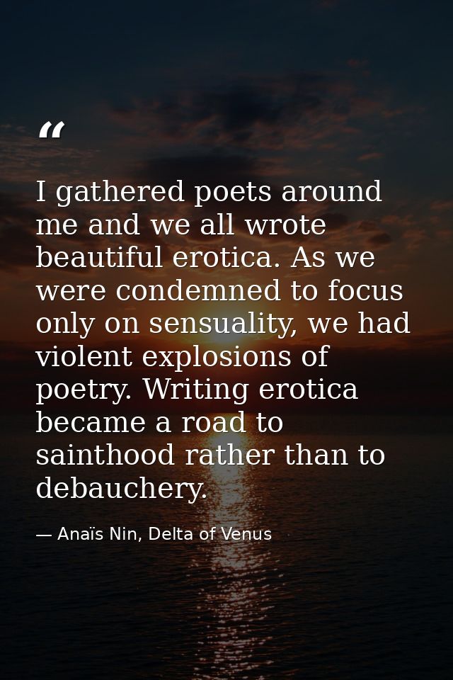 I gathered poets around me and we all wrote beautiful erotica. As we were condemned to focus only on sensuality, we had  — Anaïs Nin, Delta of Venus