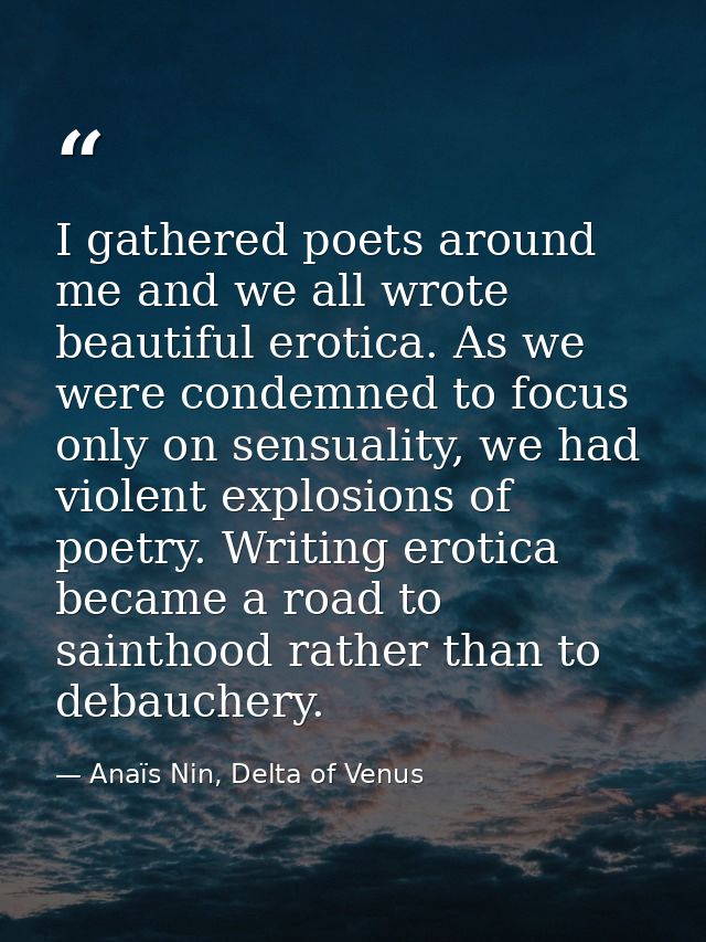 I gathered poets around me and we all wrote beautiful erotica. As we were condemned to focus only on sensuality, we had  — Anaïs Nin, Delta of Venus
